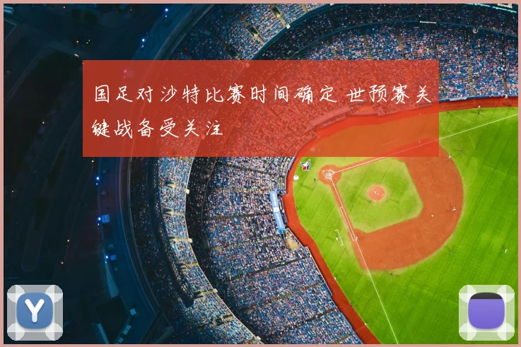 国足对沙特比赛时间确定 世预赛关键战备受关注