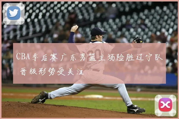 CBA季后赛广东男篮主场险胜辽宁队 晋级形势受关注