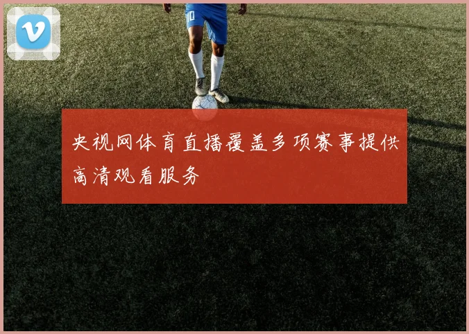 央视网体育直播覆盖多项赛事提供高清观看服务