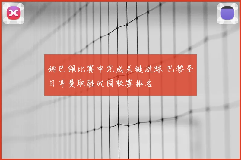 姆巴佩比赛中完成关键进球 巴黎圣日耳曼取胜巩固联赛排名