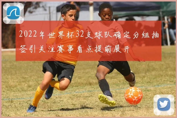2022年世界杯32支球队确定分组抽签引关注赛事看点提前展开