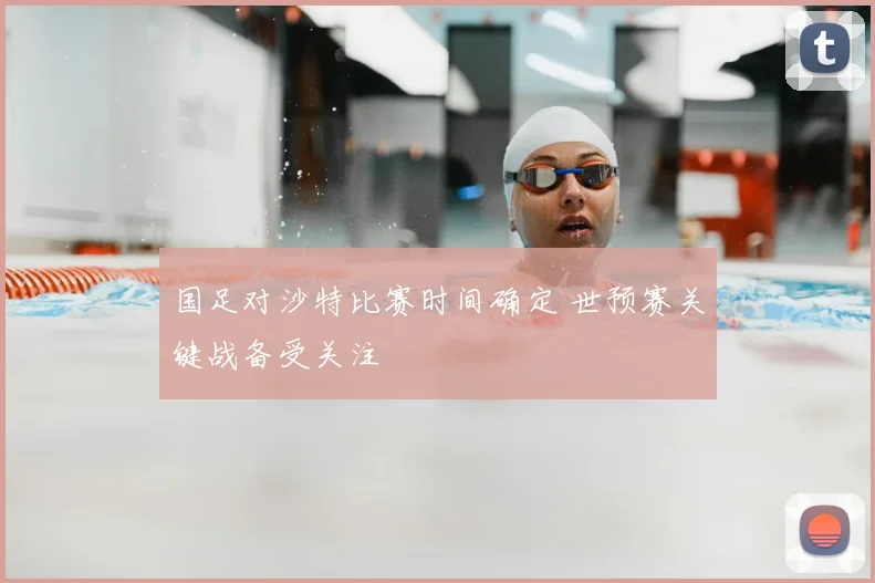 国足对沙特比赛时间确定 世预赛关键战备受关注
