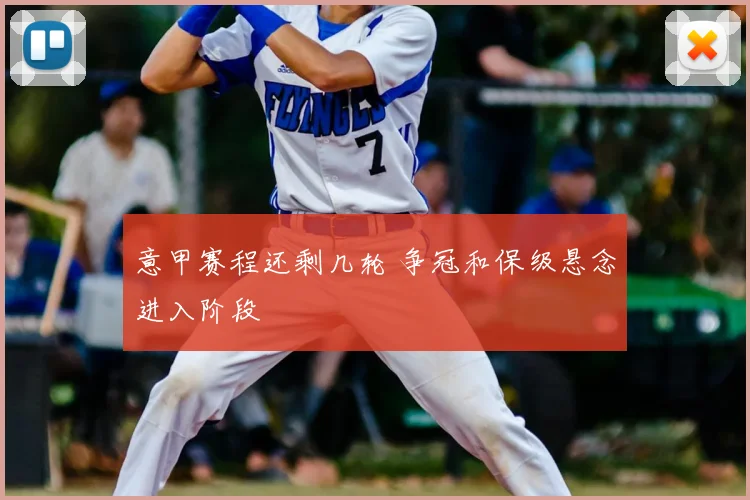 意甲赛程还剩几轮 争冠和保级悬念进入阶段