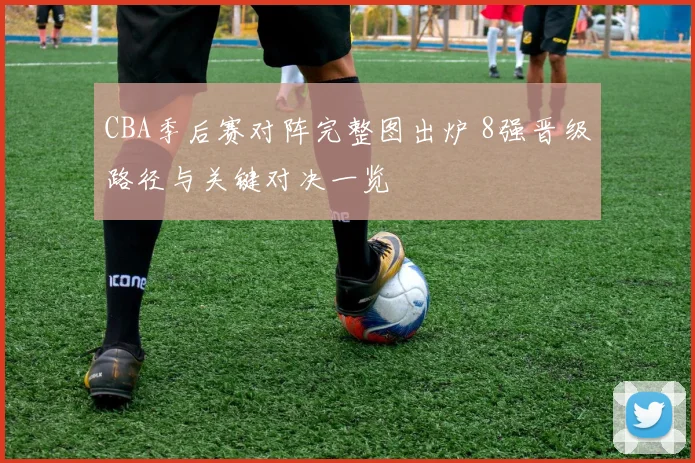 CBA季后赛对阵完整图出炉 8强晋级路径与关键对决一览