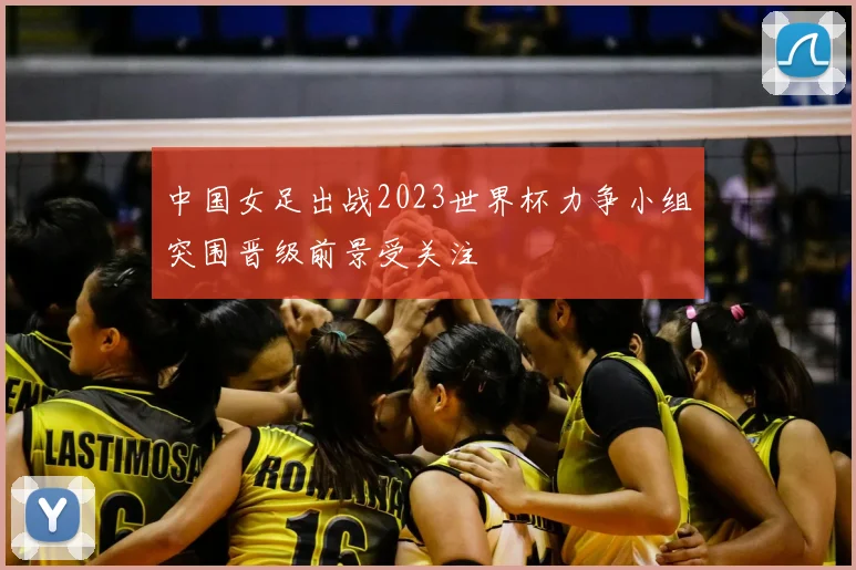 中国女足出战2023世界杯力争小组突围晋级前景受关注