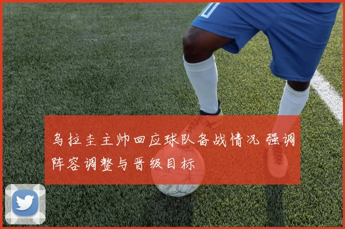 乌拉圭主帅回应球队备战情况 强调阵容调整与晋级目标