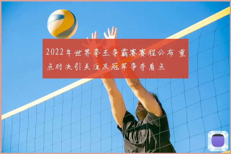 2022年世界拳王争霸赛赛程公布 重点对决引关注及冠军争夺看点
