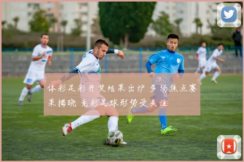 体彩足彩开奖结果出炉 多场焦点赛果揭晓 竞彩足球形势受关注