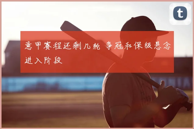 意甲赛程还剩几轮 争冠和保级悬念进入阶段