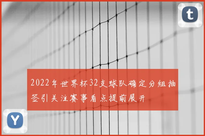 2022年世界杯32支球队确定分组抽签引关注赛事看点提前展开