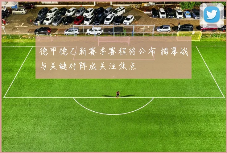 德甲德乙新赛季赛程将公布 揭幕战与关键对阵成关注焦点