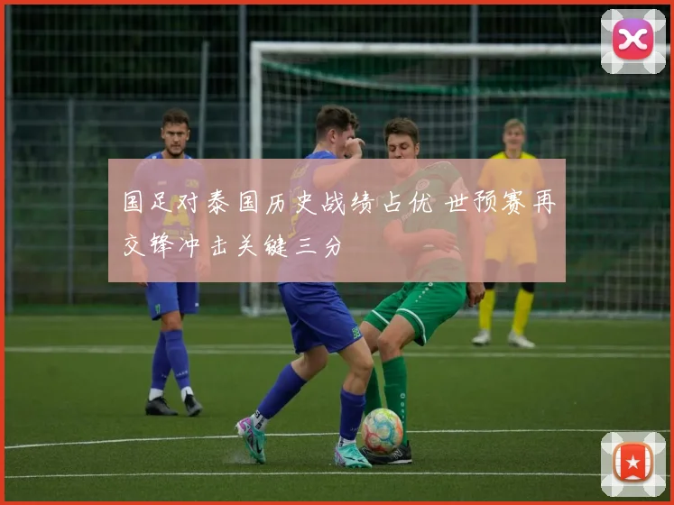 国足对泰国历史战绩占优 世预赛再交锋冲击关键三分