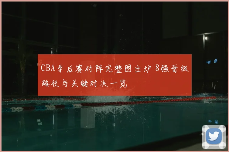 CBA季后赛对阵完整图出炉 8强晋级路径与关键对决一览
